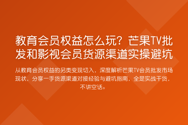 教育会员权益怎么玩？芒果TV批发和影视会员货源渠道实操避坑