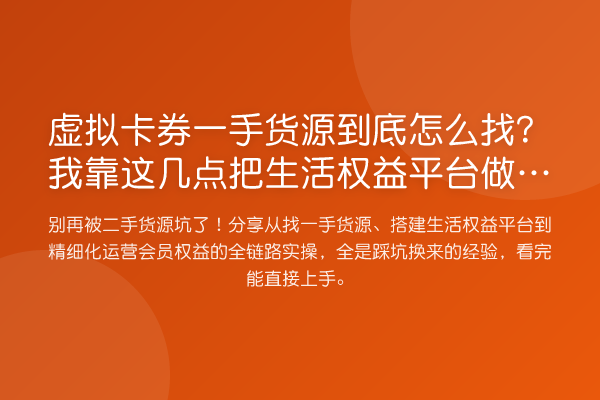 虚拟卡券一手货源到底怎么找？我靠这几点把生活权益平台做活了