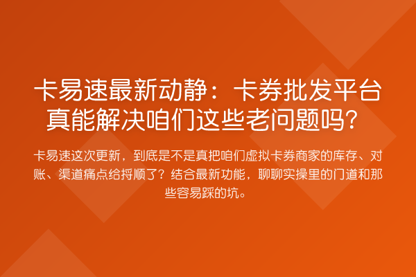 卡易速最新动静：卡券批发平台真能解决咱们这些老问题吗？