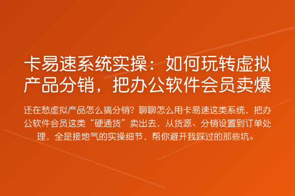卡易速系统实操：如何虚拟产品分销，把办公软件会员卖爆