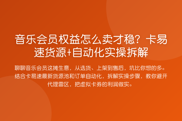 音乐会员权益怎么卖才稳?卡易速货源+自动化实操拆解