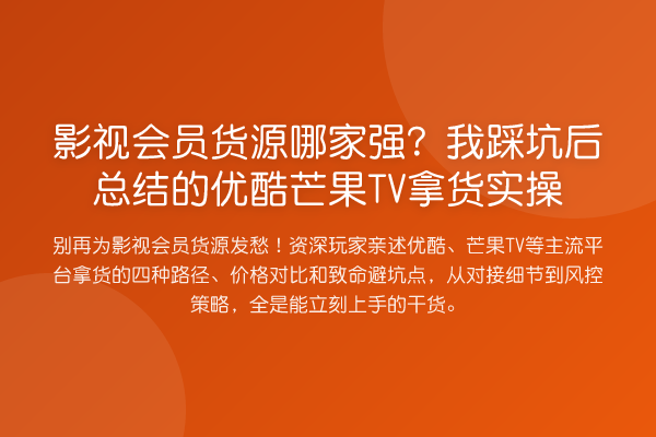 影视会员货源哪家强?我踩坑后总结的优酷芒果TV拿货实操