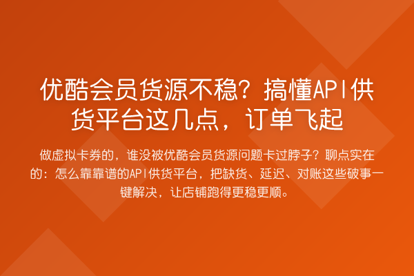 优酷会员货源不稳？搞懂API供货平台这几点，订单飞起
