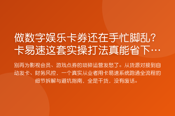 做数字娱乐卡券还在手忙脚乱？卡易速这套实操打法真能省下一半时间