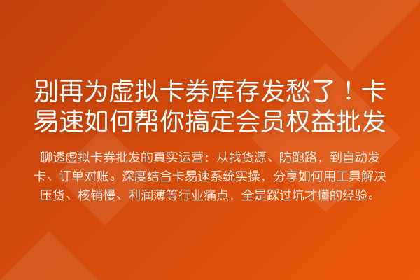 为虚拟卡券库存发愁了！卡易速如何帮你搞定会员权益批发