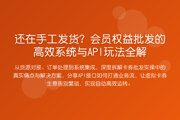 还在手工发货？会员权益批发的高效系统与API玩法全解