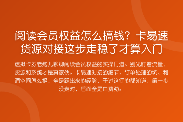 阅读会员权益怎么搞钱？卡易速货源对接这步走稳了才算入门