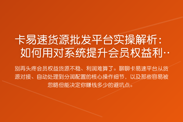 卡易速货源批发平台实操解析:如何用对系统提升会员权益利润?