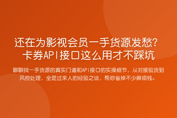 还在为影视会员一手货源发愁？卡券API接口这么用才不踩坑