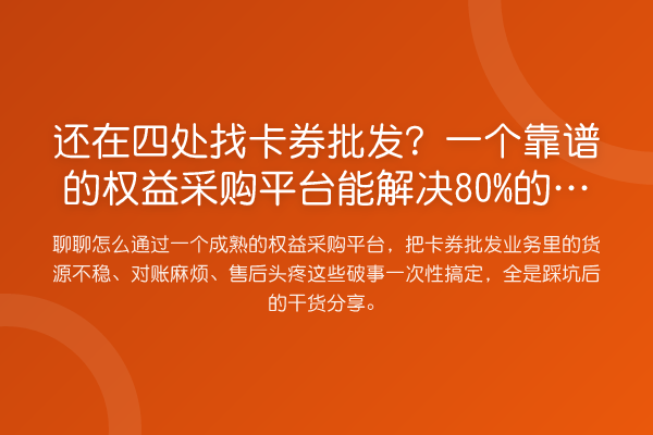 还在四处找卡券批发？一个靠谱的权益采购平台能解决80%的焦虑