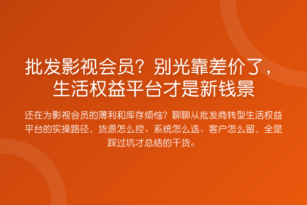 批发影视会员?别光靠差价了,生活权益平台才是新钱景