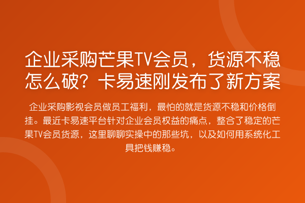 企业采购芒果TV会员，货源不稳怎么破？卡易速刚发布了新方案