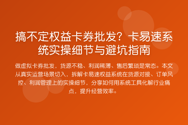 搞不定权益卡券批发?卡易速系统实操细节与避坑指南