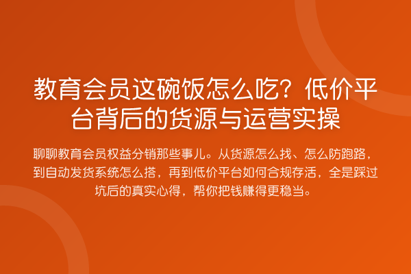 教育会员这碗饭怎么吃?低价平台背后的货源与运营实操