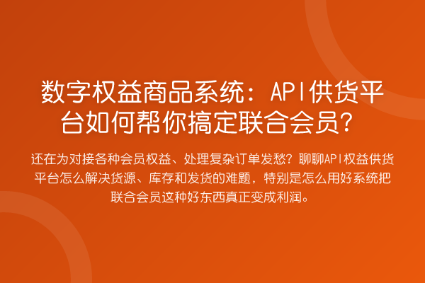 数字权益商品系统：API供货平台如何帮你搞定联合会员？