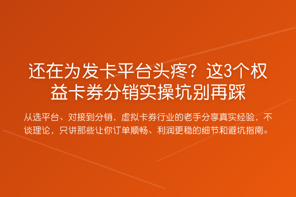 还在为发卡平台头疼？这3个权益卡券分销实操坑踩