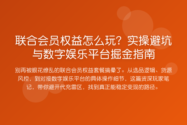 联合会员权益怎么玩?实操避坑与数字娱乐平台掘金指南