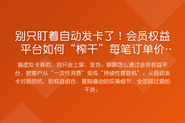 别只盯着自动发卡了!会员权益平台如何“榨干”每笔订单价值?