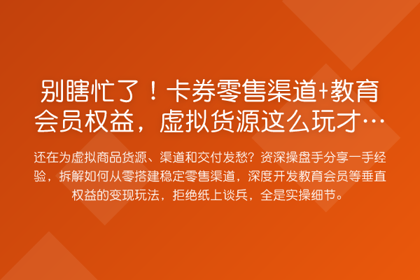 别瞎忙了！卡券零售渠道+教育会员权益，虚拟货源这么玩才收益分析