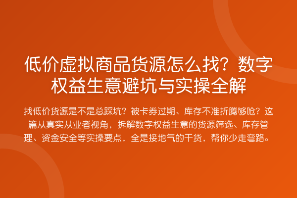低价虚拟商品货源怎么找？数字权益生意避坑与实操全解