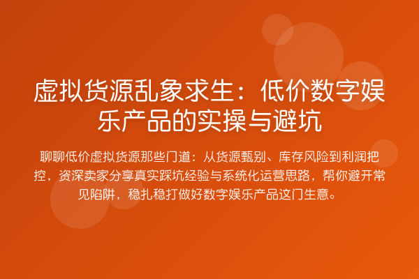 虚拟货源乱象求生：低价数字娱乐产品的实操与避坑
