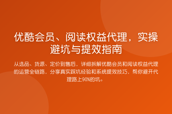 优酷会员、阅读权益代理，实操避坑与提效指南