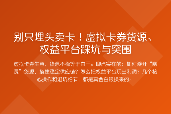 别只埋头卖卡！虚拟卡券货源、权益平台踩坑与突围