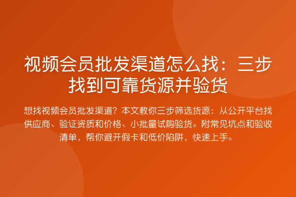 视频会员批发渠道怎么找:三步找到可靠货源并验货