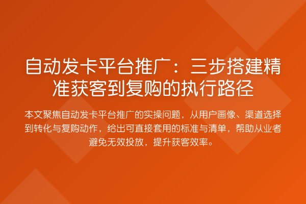 自动发卡平台推广:三步搭建精准获客到复购的执行路径
