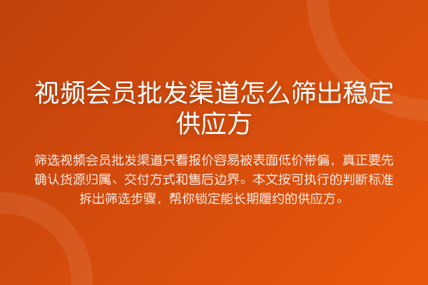 视频会员批发渠道怎么筛出稳定供应方